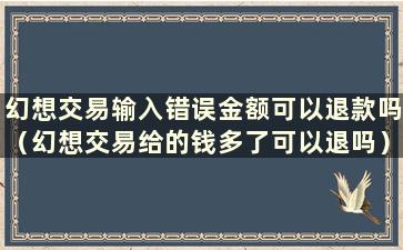 幻想交易输入错误金额可以退款吗（幻想交易给的钱多了可以退吗）？