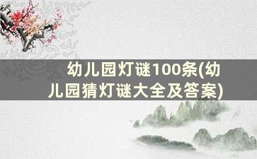 幼儿园灯谜100条(幼儿园猜灯谜大全及答案)