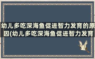 幼儿多吃深海鱼促进智力发育的原因(幼儿多吃深海鱼促进智力发育的好处)