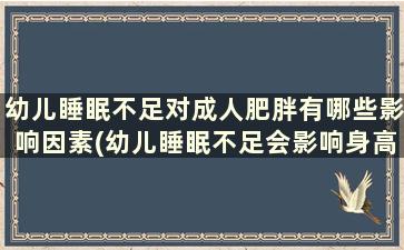 幼儿睡眠不足对成人肥胖有哪些影响因素(幼儿睡眠不足会影响身高吗)