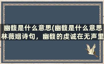 幽馥是什么意思(幽馥是什么意思林薇姻诗句，幽馥的虔诚在无声里布漫，里的幽馥是什么意思)