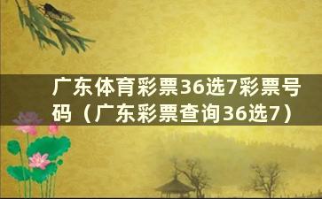 广东体育彩票36选7彩票号码（广东彩票查询36选7）