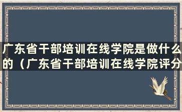 广东省干部培训在线学院是做什么的（广东省干部培训在线学院评分技巧）