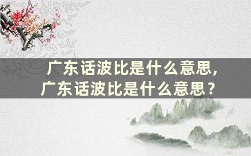 广东话波比是什么意思,广东话波比是什么意思？