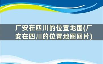 广安在四川的位置地图(广安在四川的位置地图图片)