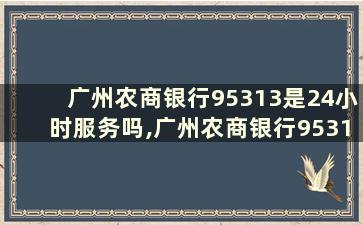 广州农商银行95313是24小时服务吗,广州农商银行95313是24小时服务吗多少钱