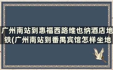 广州南站到惠福西路维也纳酒店地铁(广州南站到番禺宾馆怎样坐地铁)