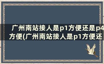 广州南站接人是p1方便还是p4方便(广州南站接人是p1方便还是p4方便呀)