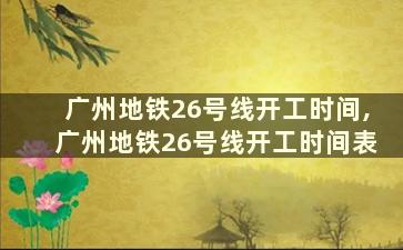 广州地铁26号线开工时间,广州地铁26号线开工时间表