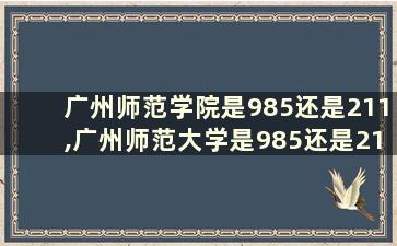 广州师范学院是985还是211,广州师范大学是985还是211