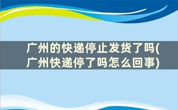 广州的快递停止发货了吗(广州快递停了吗怎么回事)