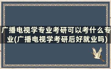 广播电视学专业考研可以考什么专业(广播电视学考研后好就业吗)