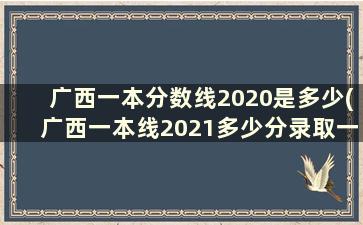 广西一本分数线2020是多少(广西一本线2021多少分录取一本)