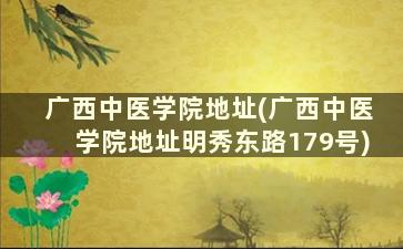 广西中医学院地址(广西中医学院地址明秀东路179号)