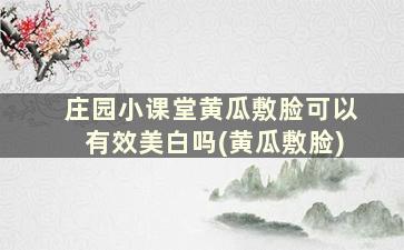 庄园小课堂黄瓜敷脸可以有效美白吗(黄瓜敷脸)