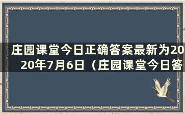 庄园课堂今日正确答案最新为2020年7月6日（庄园课堂今日答案为6.27）