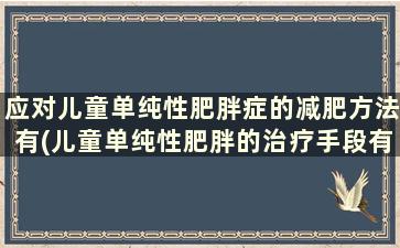 应对儿童单纯性肥胖症的减肥方法有(儿童单纯性肥胖的治疗手段有哪些)