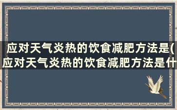 应对天气炎热的饮食减肥方法是(应对天气炎热的饮食减肥方法是什么)