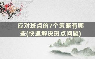 应对斑点的7个策略有哪些(快速解决斑点问题)