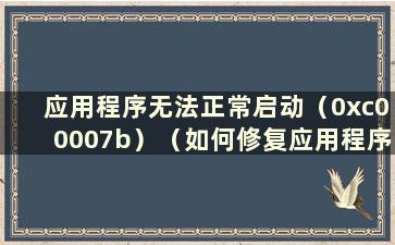 应用程序无法正常启动（0xc00007b）（如何修复应用程序无法正常启动0xc0000005）