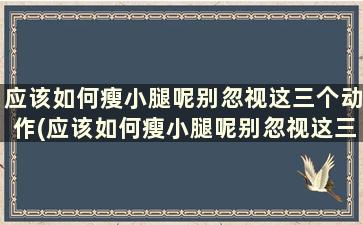 应该如何瘦小腿呢别忽视这三个动作(应该如何瘦小腿呢别忽视这三个动作英文)