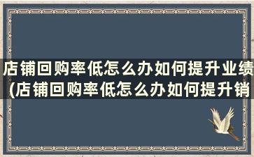 店铺回购率低怎么办如何提升业绩(店铺回购率低怎么办如何提升销售)