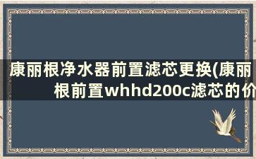 康丽根净水器前置滤芯更换(康丽根前置whhd200c滤芯的价格)