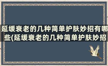 延缓衰老的几种简单护肤妙招有哪些(延缓衰老的几种简单护肤妙招)