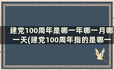 建党100周年是哪一年哪一月哪一天(建党100周年指的是哪一天)