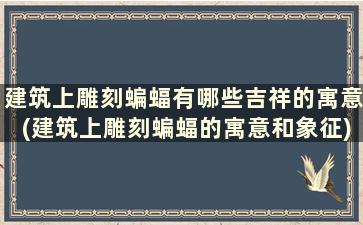 建筑上雕刻蝙蝠有哪些吉祥的寓意(建筑上雕刻蝙蝠的寓意和象征)