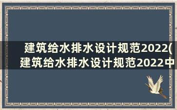 建筑给水排水设计规范2022(建筑给水排水设计规范2022中医院)