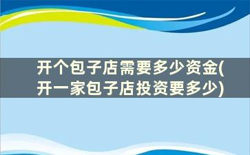 开个包子店需要多少资金(开一家包子店投资要多少)