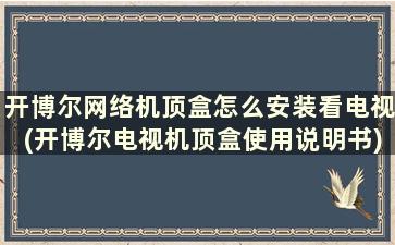 开博尔网络机顶盒怎么安装看电视(开博尔电视机顶盒使用说明书)