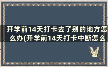 开学前14天打卡去了别的地方怎么办(开学前14天打卡中断怎么办)