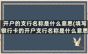 开户的支行名称是什么意思(填写银行卡的开户支行名称是什么意思)