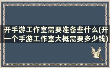 开手游工作室需要准备些什么(开一个手游工作室大概需要多少钱)