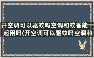 开空调可以驱蚊吗空调和蚊香能一起用吗(开空调可以驱蚊吗空调和蚊香能一起用吗有毒吗)