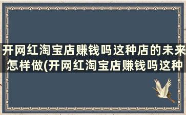 开网红淘宝店赚钱吗这种店的未来怎样做(开网红淘宝店赚钱吗这种店的未来怎样发展)