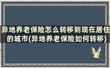 异地养老保险怎么转移到现在居住的城市(异地养老保险如何转移)