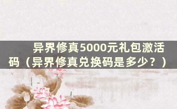 异界修真5000元礼包激活码（异界修真兑换码是多少？）