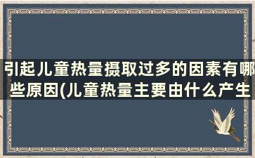 引起儿童热量摄取过多的因素有哪些原因(儿童热量主要由什么产生)