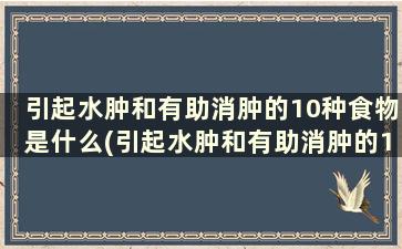 引起水肿和有助消肿的10种食物是什么(引起水肿和有助消肿的10种食物是)