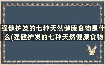 强健护发的七种天然健康食物是什么(强健护发的七种天然健康食物)