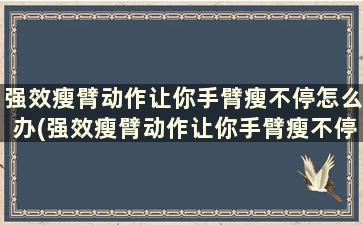 强效瘦臂动作让你手臂瘦不停怎么办(强效瘦臂动作让你手臂瘦不停怎么回事)