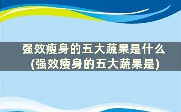 强效瘦身的五大蔬果是什么(强效瘦身的五大蔬果是)