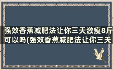 强效香蕉减肥法让你三天激瘦8斤可以吗(强效香蕉减肥法让你三天激瘦8斤吗)