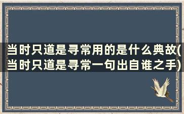 当时只道是寻常用的是什么典故(当时只道是寻常一句出自谁之手)