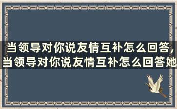 当领导对你说友情互补怎么回答,当领导对你说友情互补怎么回答她