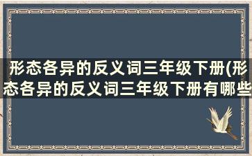 形态各异的反义词三年级下册(形态各异的反义词三年级下册有哪些)