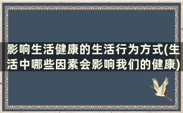 影响生活健康的生活行为方式(生活中哪些因素会影响我们的健康)